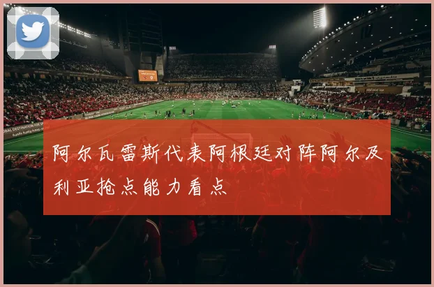 阿尔瓦雷斯代表阿根廷对阵阿尔及利亚抢点能力看点