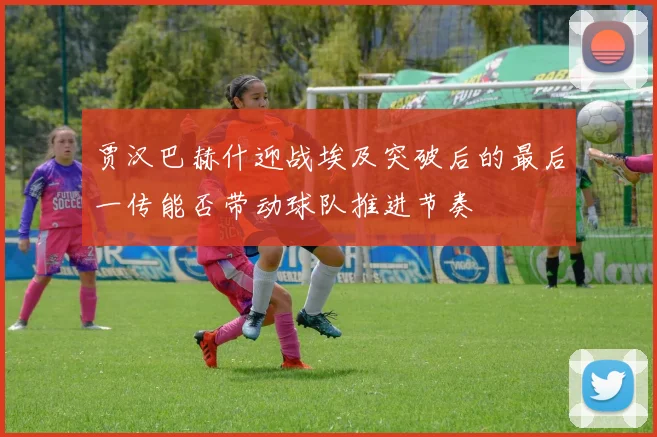 贾汉巴赫什迎战埃及突破后的最后一传能否带动球队推进节奏