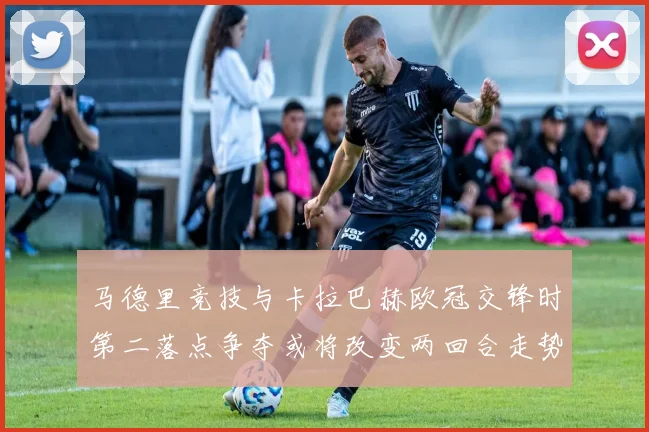 马德里竞技与卡拉巴赫欧冠交锋时第二落点争夺或将改变两回合走势