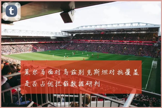 莱尔马面对乌兹别克斯坦对抗覆盖是否占优拦截数据研判