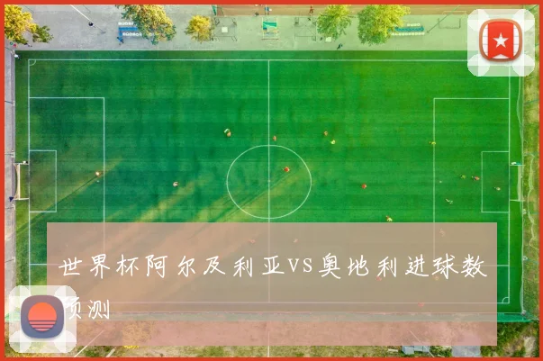 世界杯阿尔及利亚vs奥地利进球数预测