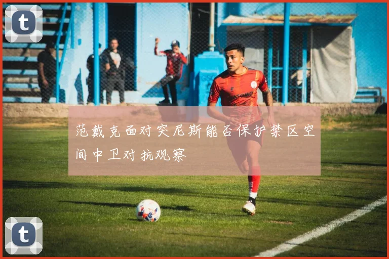 范戴克面对突尼斯能否保护禁区空间中卫对抗观察