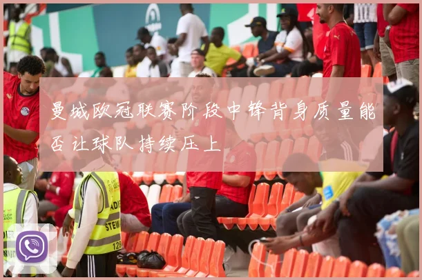 曼城欧冠联赛阶段中锋背身质量能否让球队持续压上