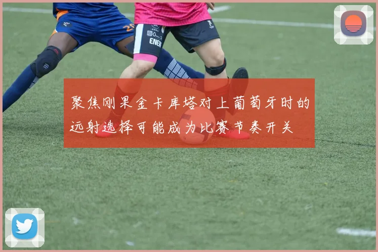 聚焦刚果金卡库塔对上葡萄牙时的远射选择可能成为比赛节奏开关