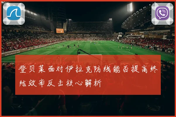 登贝莱面对伊拉克防线能否提高终结效率反击核心解析