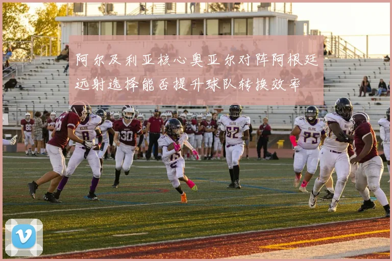 阿尔及利亚核心奥亚尔对阵阿根廷远射选择能否提升球队转换效率